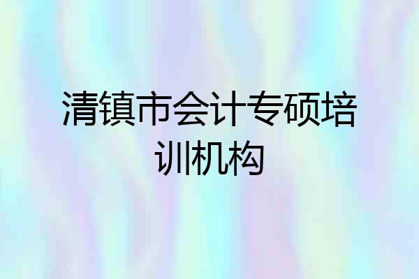 清镇市会计专硕培训机构