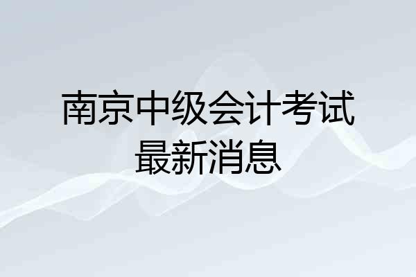 南京中级会计考试最新消息