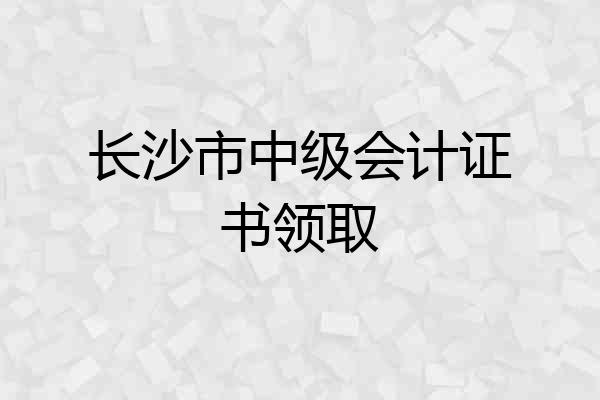 长沙市中级会计证书领取