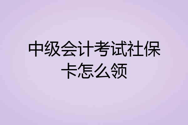 中级会计考试社保卡怎么领