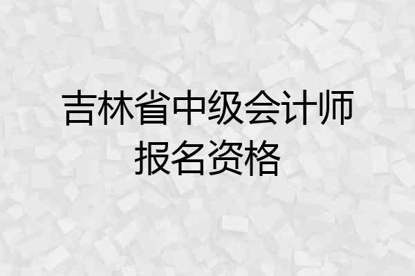 吉林省中级会计师报名资格