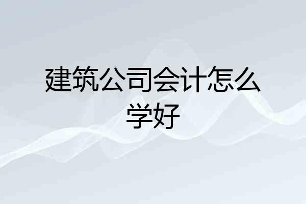 建筑公司会计怎么学好