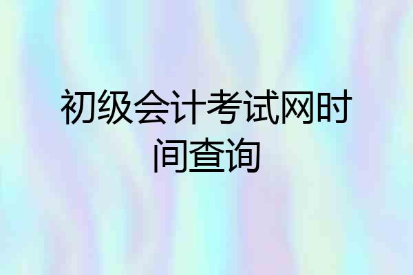 初级会计考试网时间查询