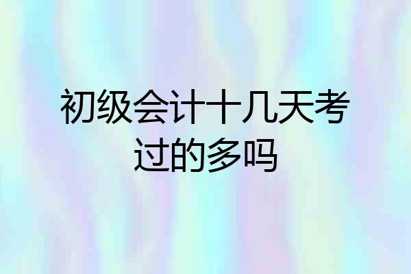 初级会计十几天考过的多吗