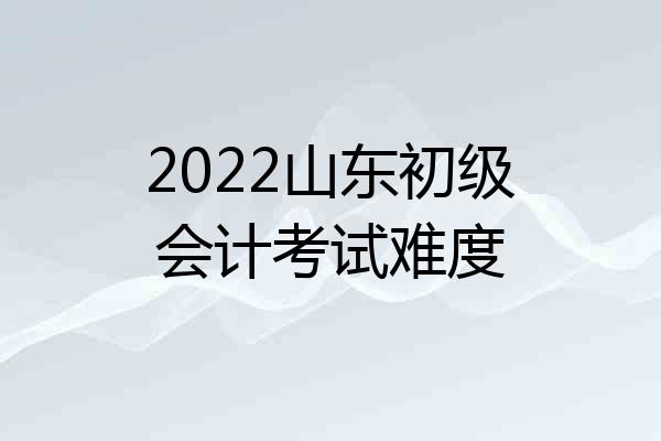 2022山东初级会计考试难度