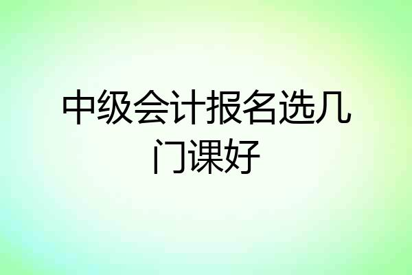 中级会计报名选几门课好