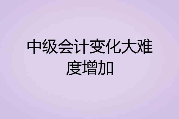 中级会计变化大难度增加