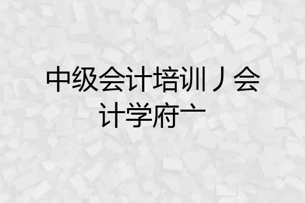 中级会计培训丿会计学府亠