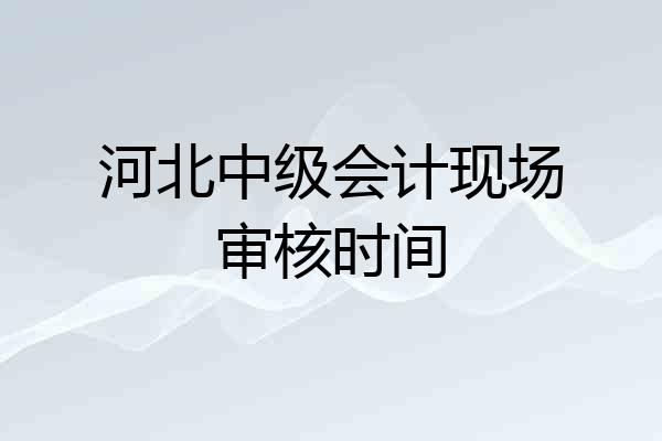 河北中级会计现场审核时间