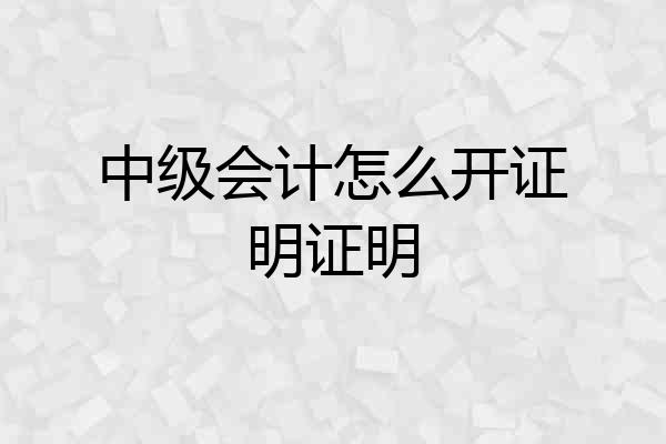 中级会计怎么开证明证明