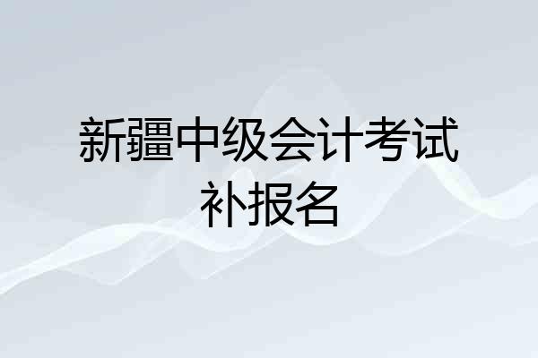新疆中级会计考试补报名
