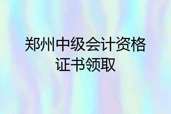 郑州中级会计资格证书领取