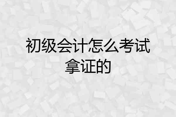 初级会计怎么考试拿证的
