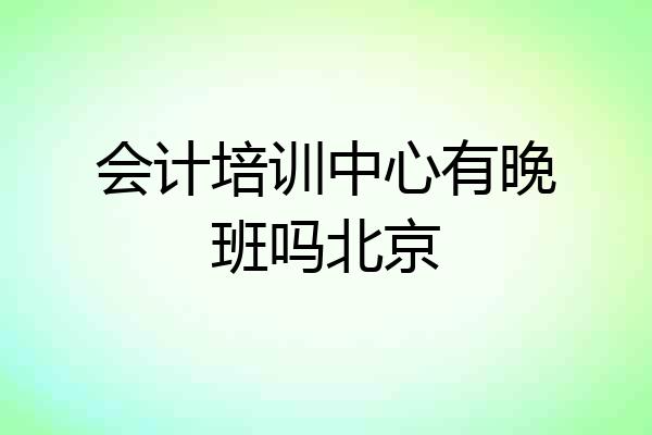 会计培训中心有晚班吗北京