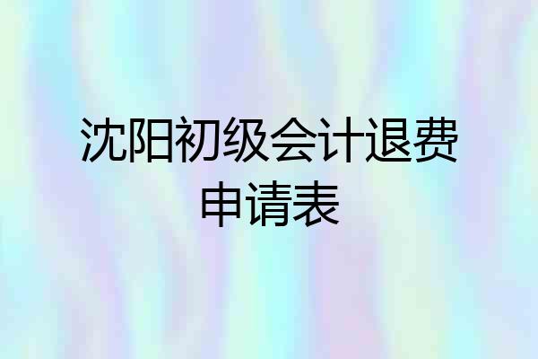 沈阳初级会计退费申请表