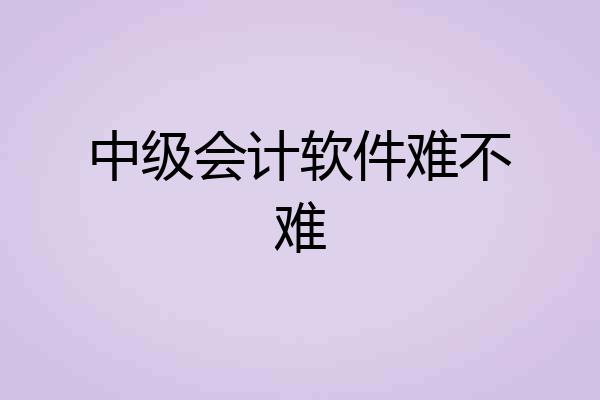中级会计软件难不难