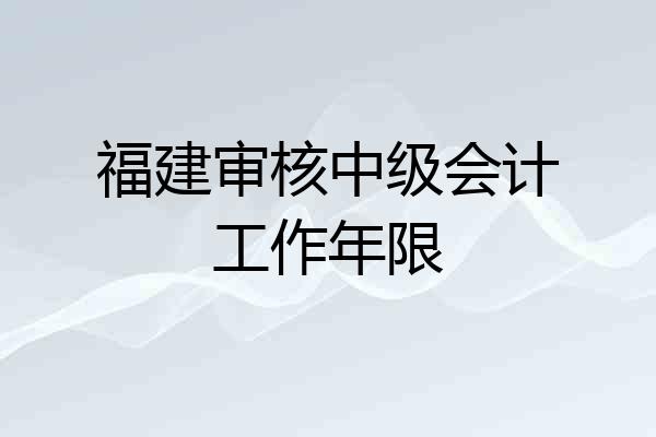 福建审核中级会计工作年限