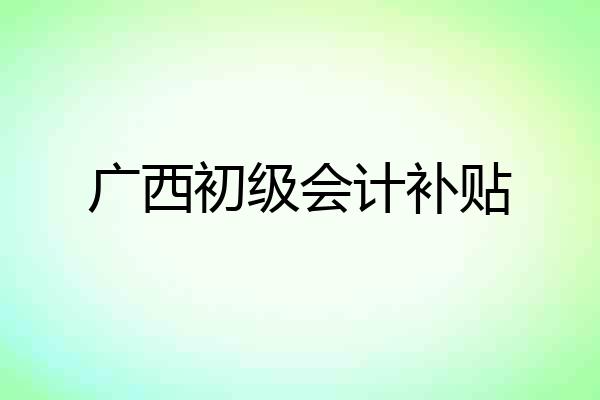 广西初级会计补贴