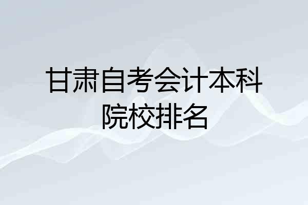 甘肃自考会计本科院校排名