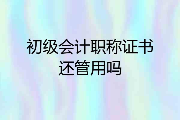 初级会计职称证书还管用吗