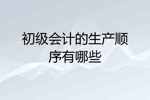 初级会计的生产顺序有哪些