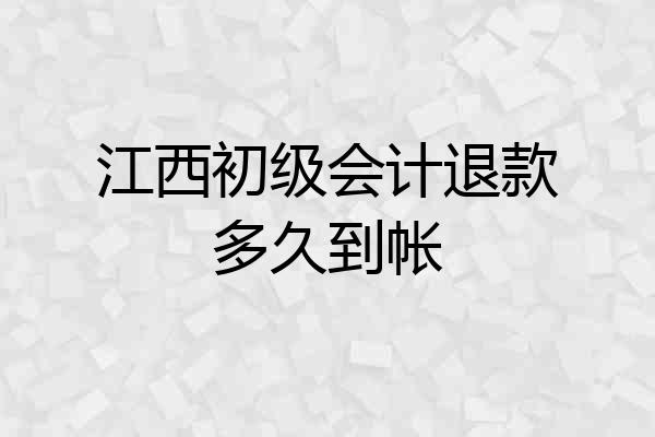 江西初级会计退款多久到帐