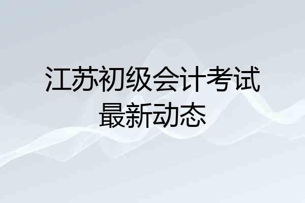 江苏初级会计考试最新动态