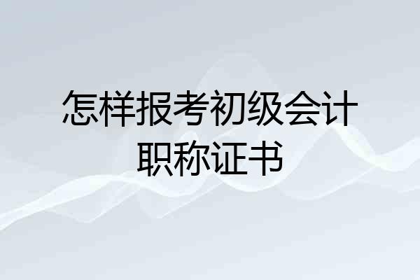 怎样报考初级会计职称证书