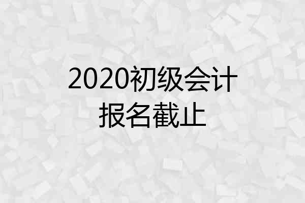 2020初级会计报名截止
