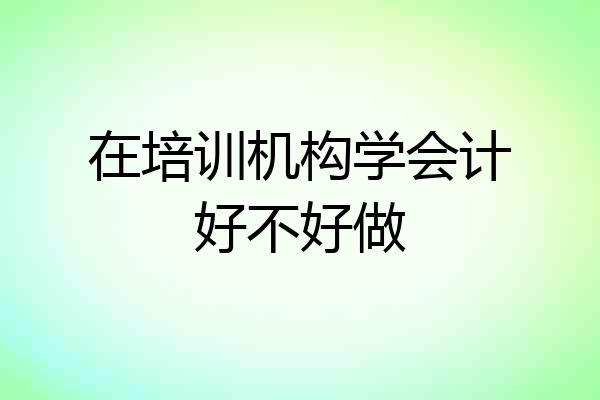 在培训机构学会计好不好做