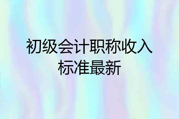 初级会计职称收入标准最新