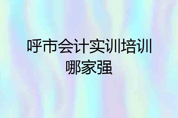 呼市会计实训培训哪家强