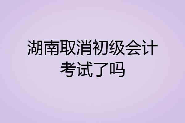 湖南取消初级会计考试了吗