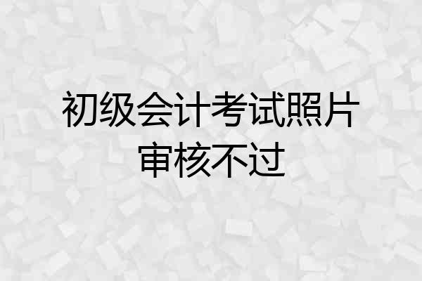 初级会计考试照片审核不过