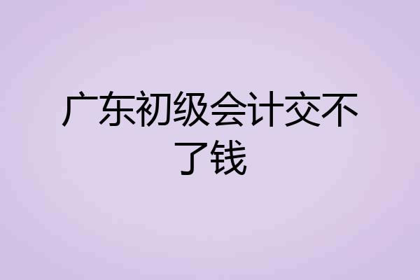 广东初级会计交不了钱