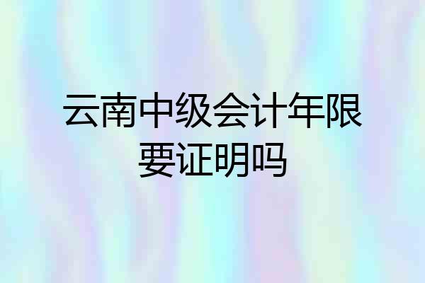 云南中级会计年限要证明吗