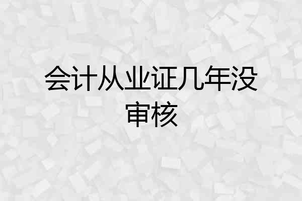 会计从业证几年没审核