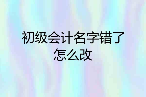 初级会计名字错了怎么改