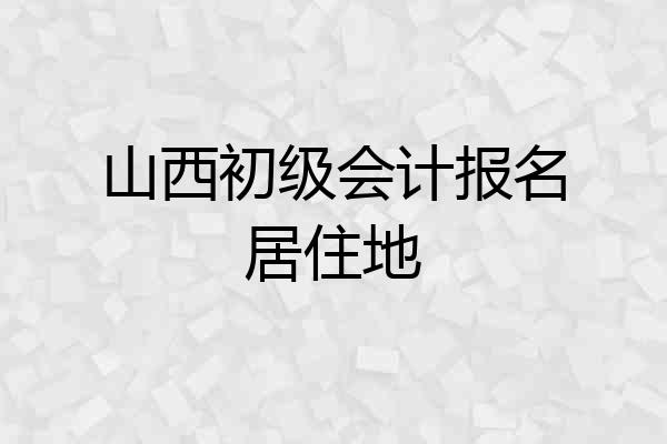 山西初级会计报名居住地