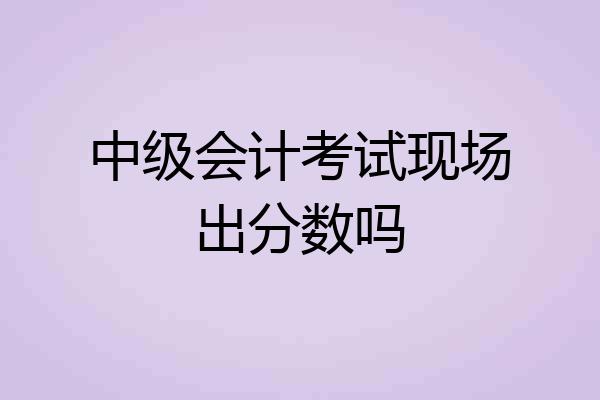 中级会计考试现场出分数吗