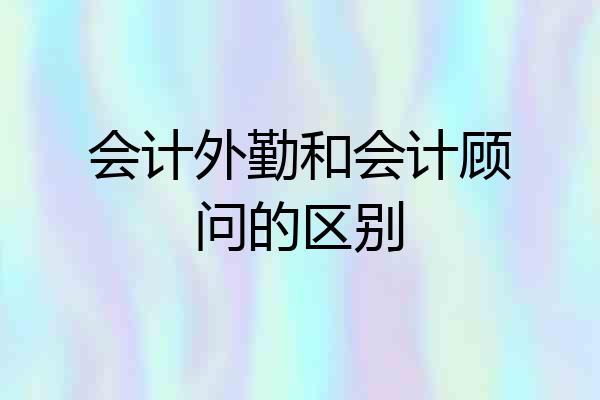 会计外勤和会计顾问的区别