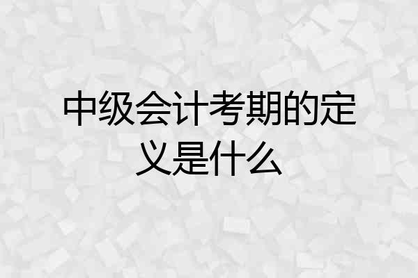 中级会计考期的定义是什么