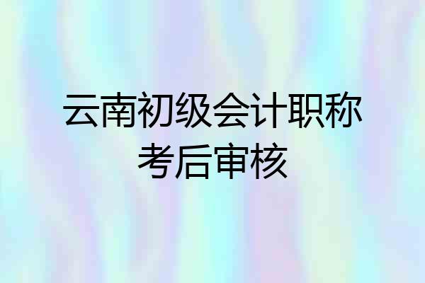 云南初级会计职称考后审核