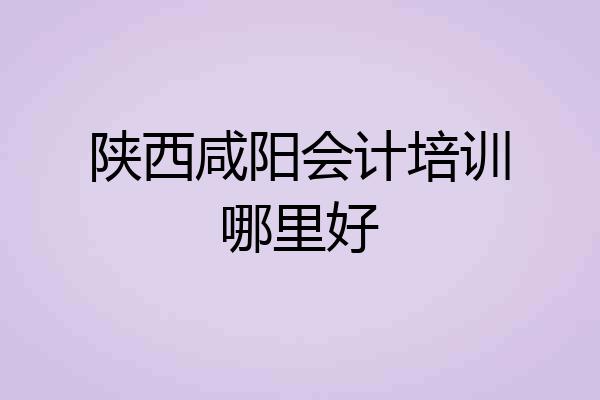 陕西咸阳会计培训哪里好