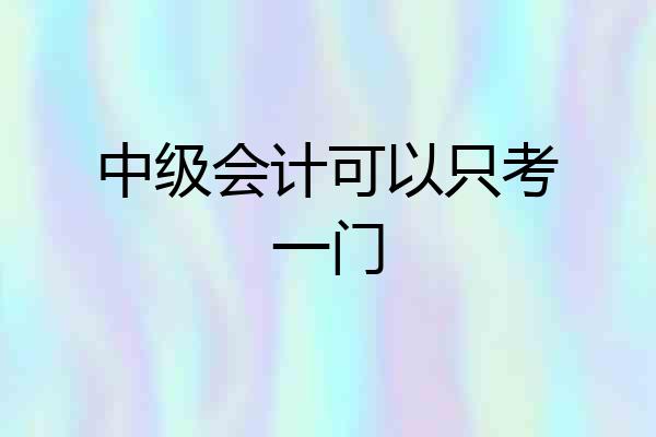 中级会计可以只考一门