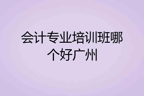 会计专业培训班哪个好广州