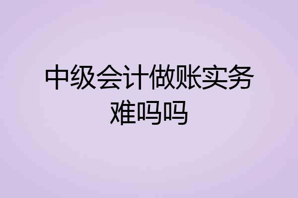 中级会计做账实务难吗吗