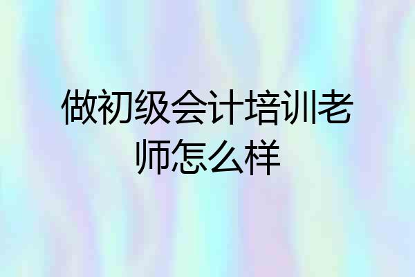 做初级会计培训老师怎么样