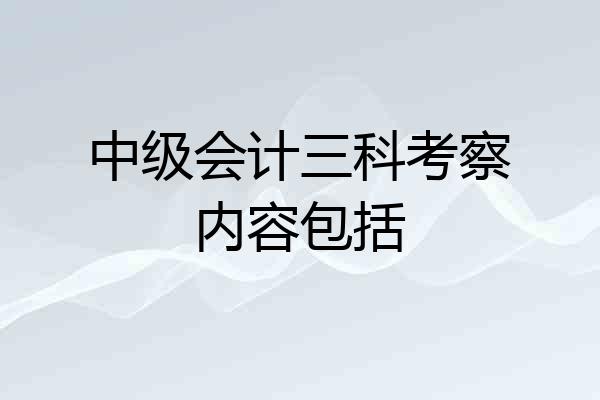 中级会计三科考察内容包括