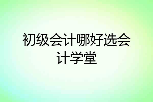 初级会计哪好选会计学堂